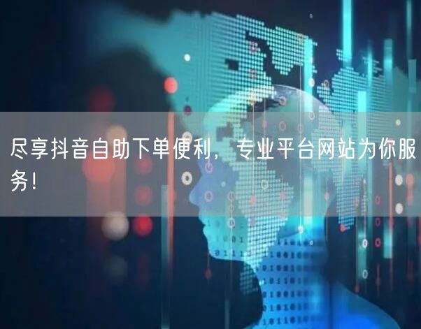 尽享抖音自助下单便利，专业平台网站为你服务！