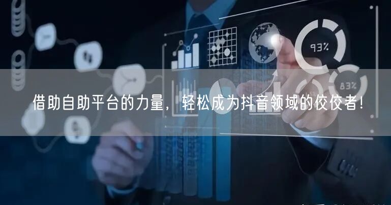 借助自助平台的力量，轻松成为抖音领域的佼佼者！