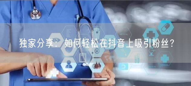独家分享：如何轻松在抖音上吸引粉丝？