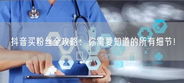 抖音买粉丝全攻略：你需要知道的所有细节！