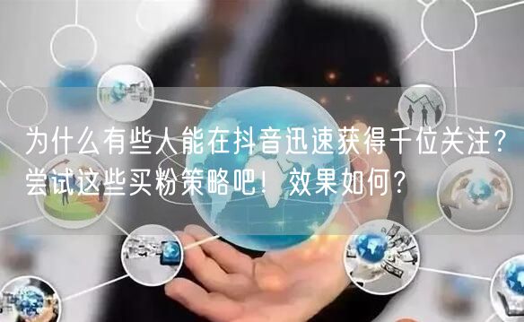 为什么有些人能在抖音迅速获得千位关注？尝试这些买粉策略吧！效果如何？