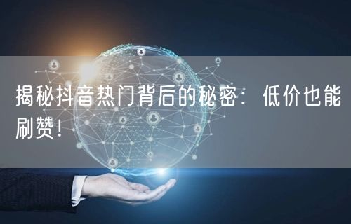 揭秘抖音热门背后的秘密：低价也能刷赞！