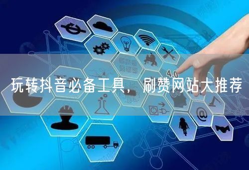 玩转抖音必备工具，刷赞网站大推荐