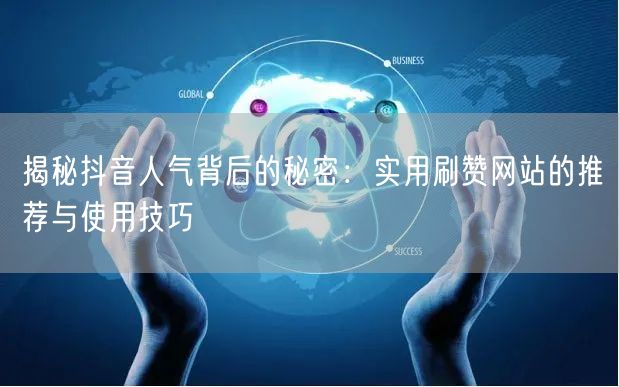 揭秘抖音人气背后的秘密：实用刷赞网站的推荐与使用技巧