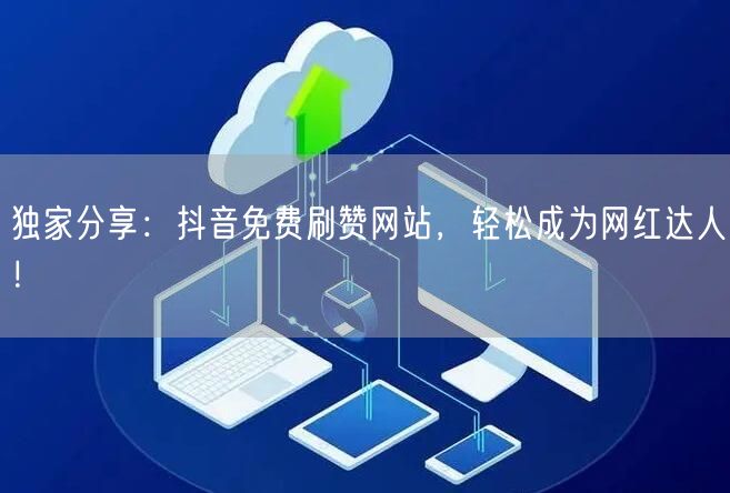 独家分享：抖音免费刷赞网站，轻松成为网红达人！