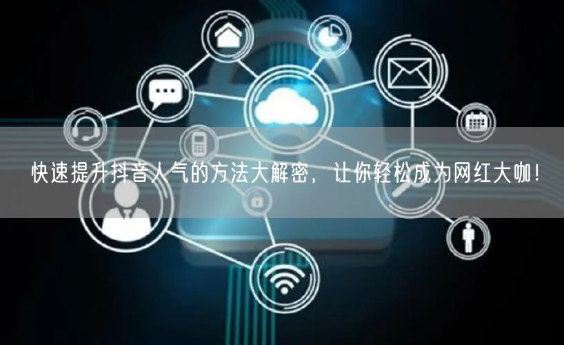 快速提升抖音人气的方法大解密，让你轻松成为网红大咖！