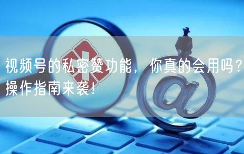 视频号的私密赞功能，你真的会用吗？操作指南来袭！
