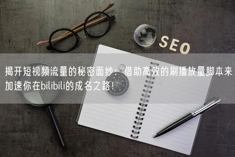 揭开短视频流量的秘密面纱：借助高效的刷播放量脚本来加速你在bilibili的成名之路！