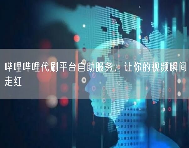 哔哩哔哩代刷平台自助服务，让你的视频瞬间走红