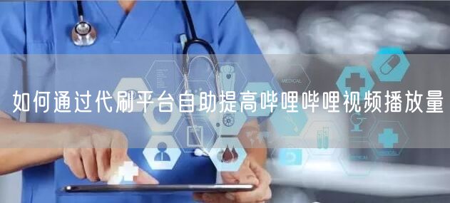 如何通过代刷平台自助提高哔哩哔哩视频播放量