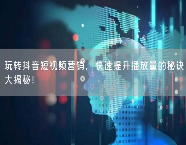 玩转抖音短视频营销，快速提升播放量的秘诀大揭秘！