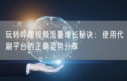 玩转哔哩视频流量增长秘诀：使用代刷平台的正确姿势分享
