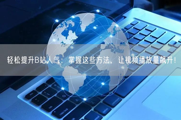 轻松提升B站人气：掌握这些方法，让视频播放量飙升！