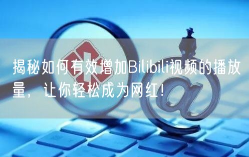 揭秘如何有效增加Bilibili视频的播放量，让你轻松成为网红！