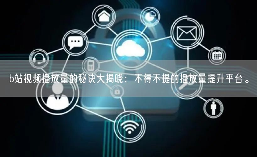 b站视频播放量的秘诀大揭晓：不得不提的播放量提升平台。