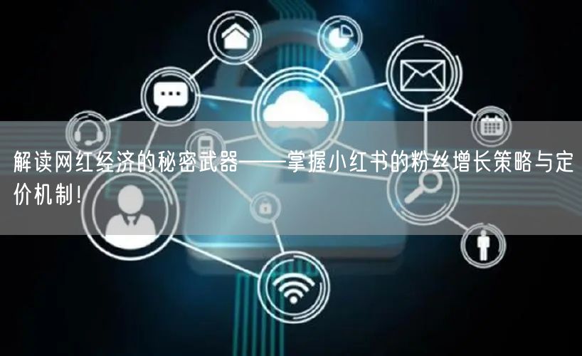 解读网红经济的秘密武器——掌握小红书的粉丝增长策略与定价机制！