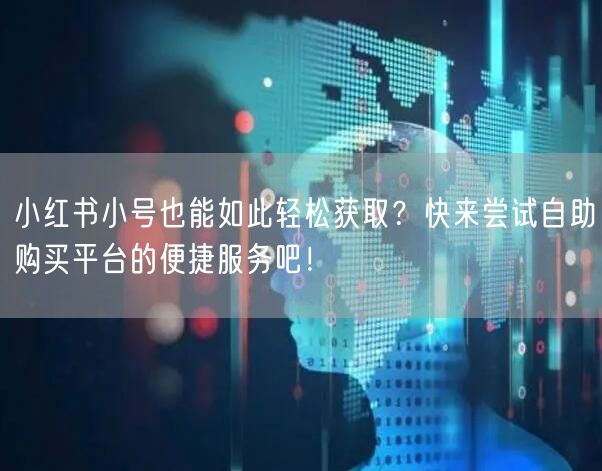 小红书小号也能如此轻松获取？快来尝试自助购买平台的便捷服务吧！