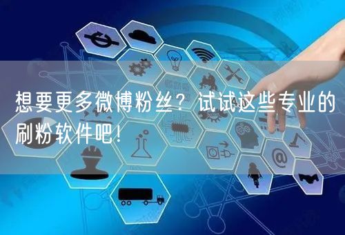 想要更多微博粉丝？试试这些专业的刷粉软件吧！