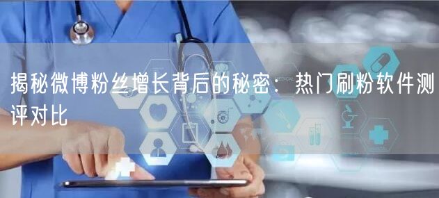 揭秘微博粉丝增长背后的秘密：热门刷粉软件测评对比