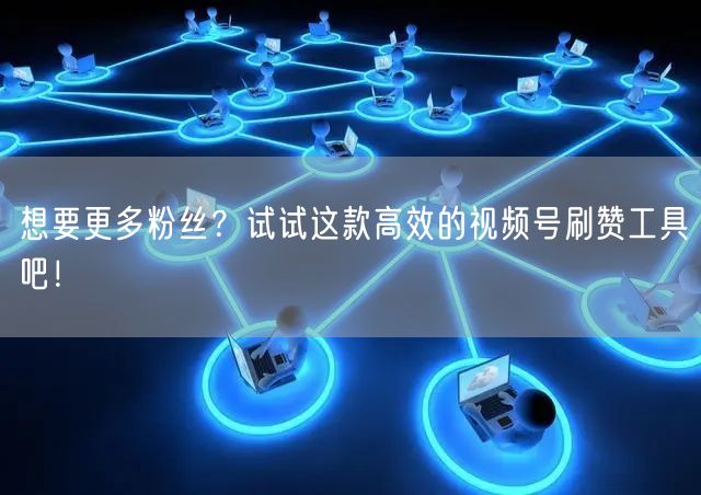 想要更多粉丝？试试这款高效的视频号刷赞工具吧！