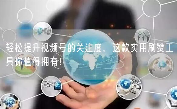 轻松提升视频号的关注度，这款实用刷赞工具你值得拥有！