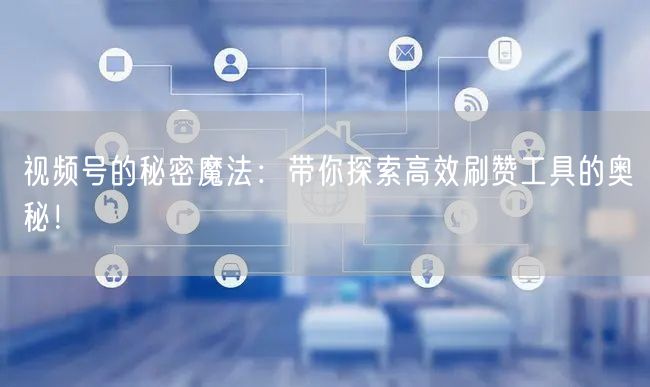 视频号的秘密魔法：带你探索高效刷赞工具的奥秘！