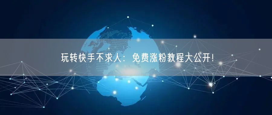 玩转快手不求人：免费涨粉教程大公开！