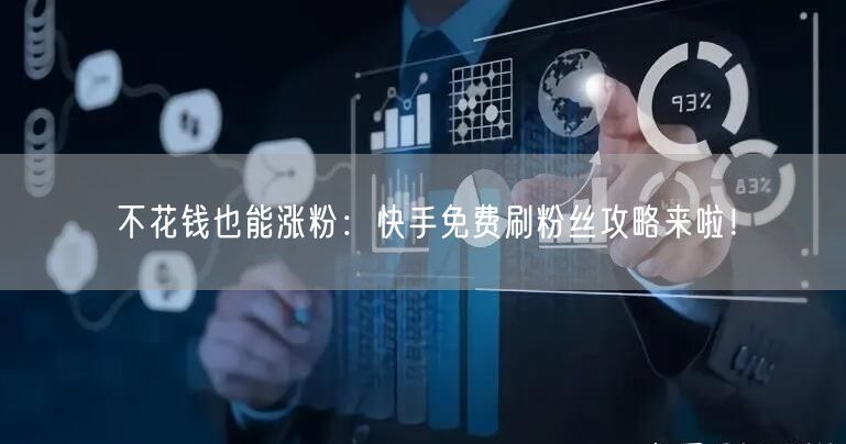 不花钱也能涨粉：快手免费刷粉丝攻略来啦！