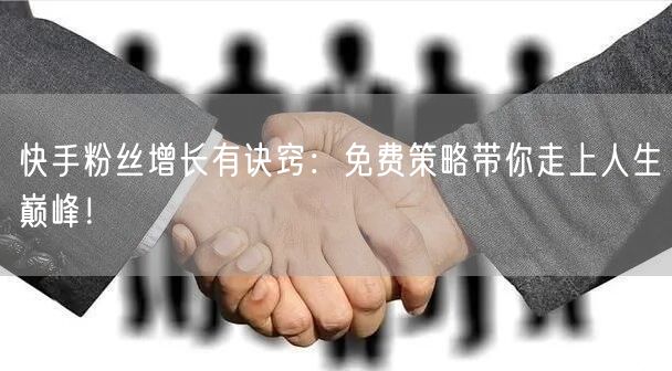 快手粉丝增长有诀窍：免费策略带你走上人生巅峰！