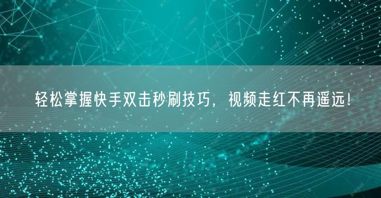 轻松掌握快手双击秒刷技巧，视频走红不再遥远！