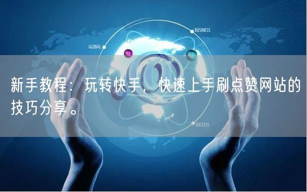 新手教程：玩转快手，快速上手刷点赞网站的技巧分享。