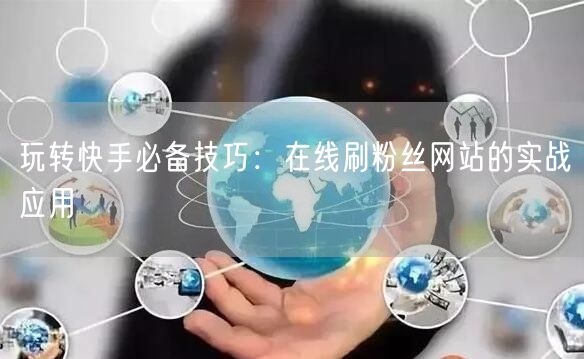 玩转快手必备技巧：在线刷粉丝网站的实战应用