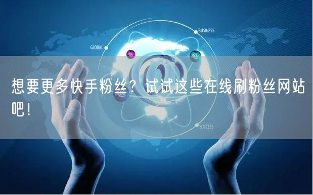 想要更多快手粉丝？试试这些在线刷粉丝网站吧！