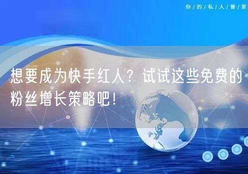 想要成为快手红人？试试这些免费的粉丝增长策略吧！