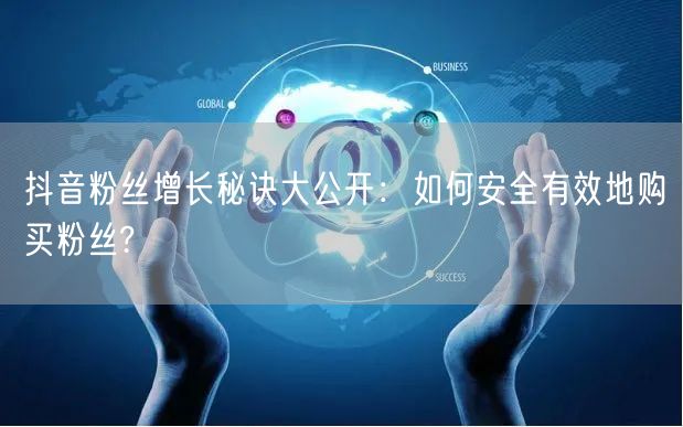 抖音粉丝增长秘诀大公开：如何安全有效地购买粉丝?