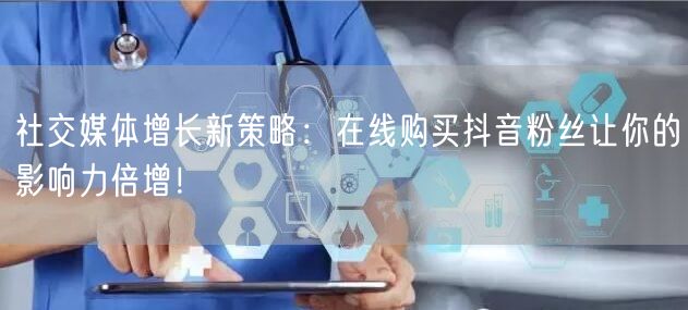 社交媒体增长新策略：在线购买抖音粉丝让你的影响力倍增！