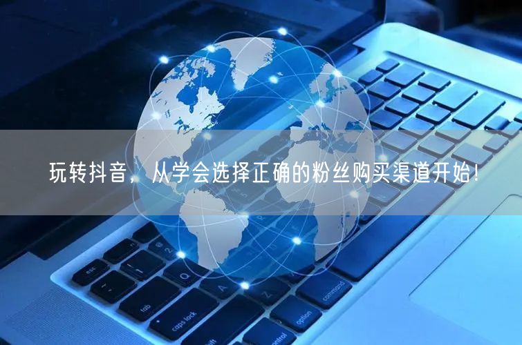 玩转抖音，从学会选择正确的粉丝购买渠道开始！
