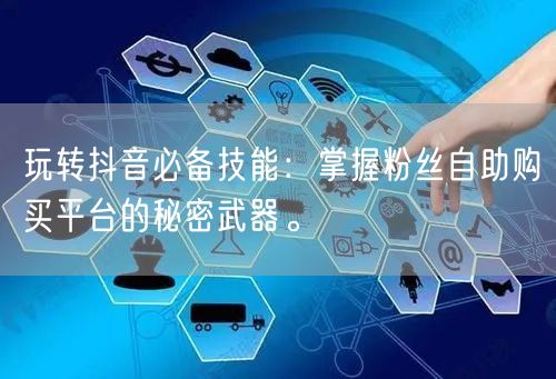 玩转抖音必备技能：掌握粉丝自助购买平台的秘密武器。