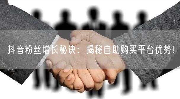 抖音粉丝增长秘诀：揭秘自助购买平台优势！