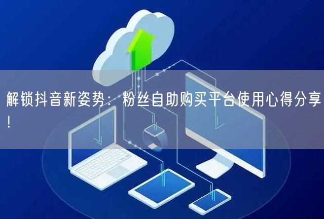 解锁抖音新姿势：粉丝自助购买平台使用心得分享！