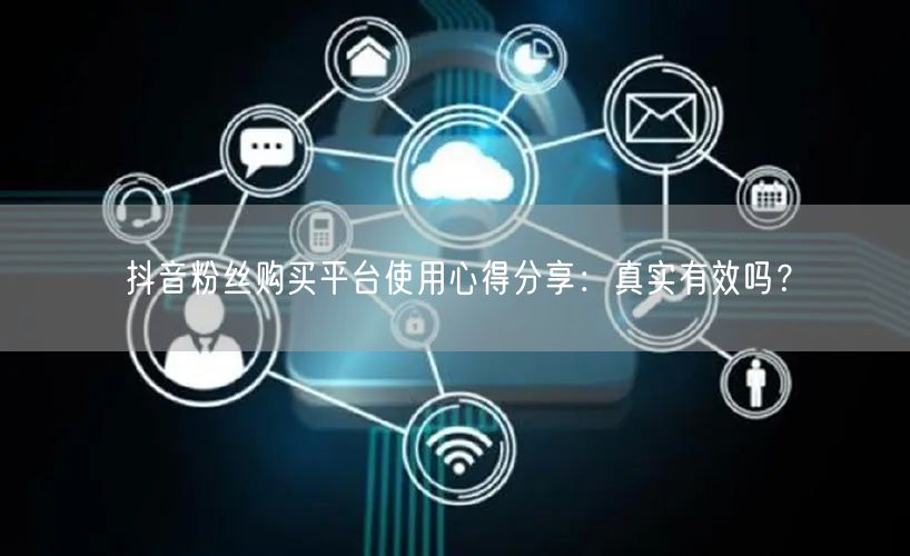 抖音粉丝购买平台使用心得分享：真实有效吗？