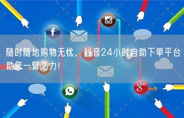 随时随地购物无忧，抖音24小时自助下单平台助您一臂之力！
