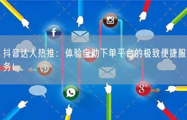 抖音达人热推：体验自助下单平台的极致便捷服务！