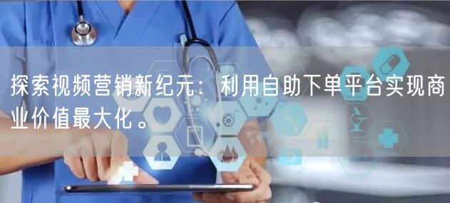 探索视频营销新纪元：利用自助下单平台实现商业价值最大化。