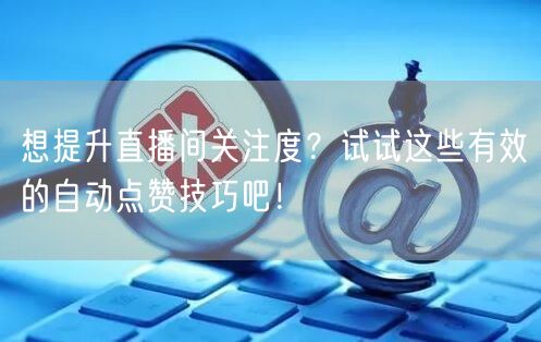 想提升直播间关注度？试试这些有效的自动点赞技巧吧！