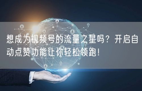 想成为视频号的流量之星吗？开启自动点赞功能让你轻松领跑！