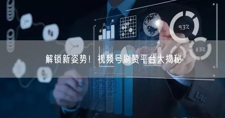 解锁新姿势！视频号刷赞平台大揭秘