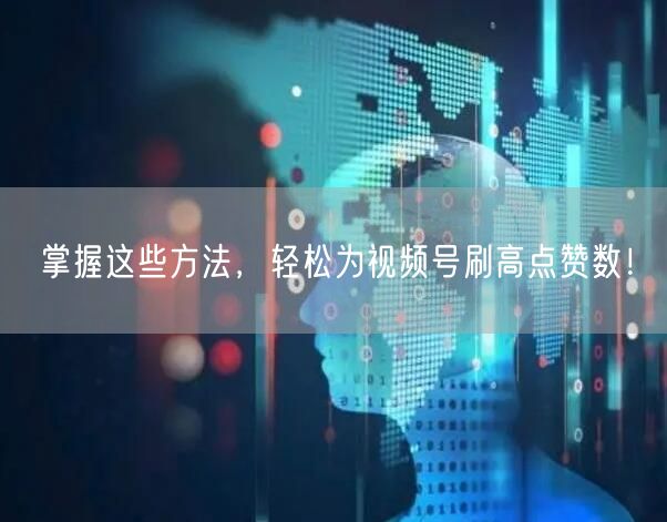 掌握这些方法，轻松为视频号刷高点赞数！