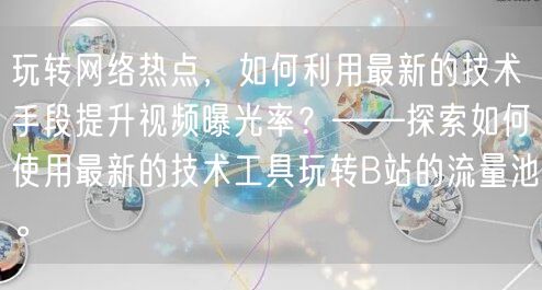 玩转网络热点，如何利用最新的技术手段提升视频曝光率？——探索如何使用最新的技术工具玩转B站的流量池。