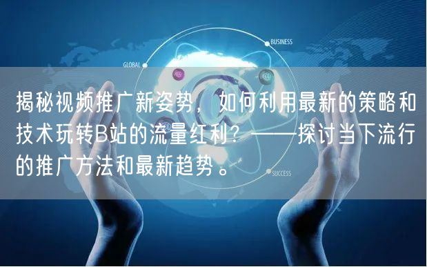揭秘视频推广新姿势，如何利用最新的策略和技术玩转B站的流量红利？——探讨当下流行的推广方法和最新趋势。